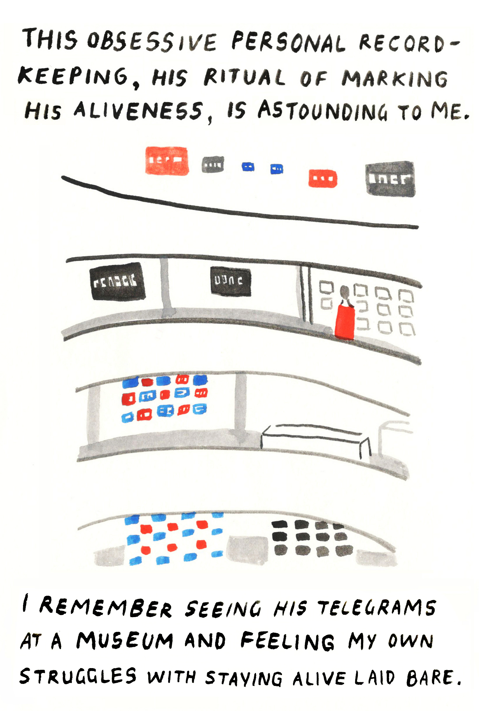 Accompanied by an illustration of the author at the Guggenheim, the text reads: “This obsessive personal record-keeping, his ritual of marking his aliveness, is astounding to me. I remember seeing his telegrams at a museum and feeling my own struggles with staying alive laid bare.” 
