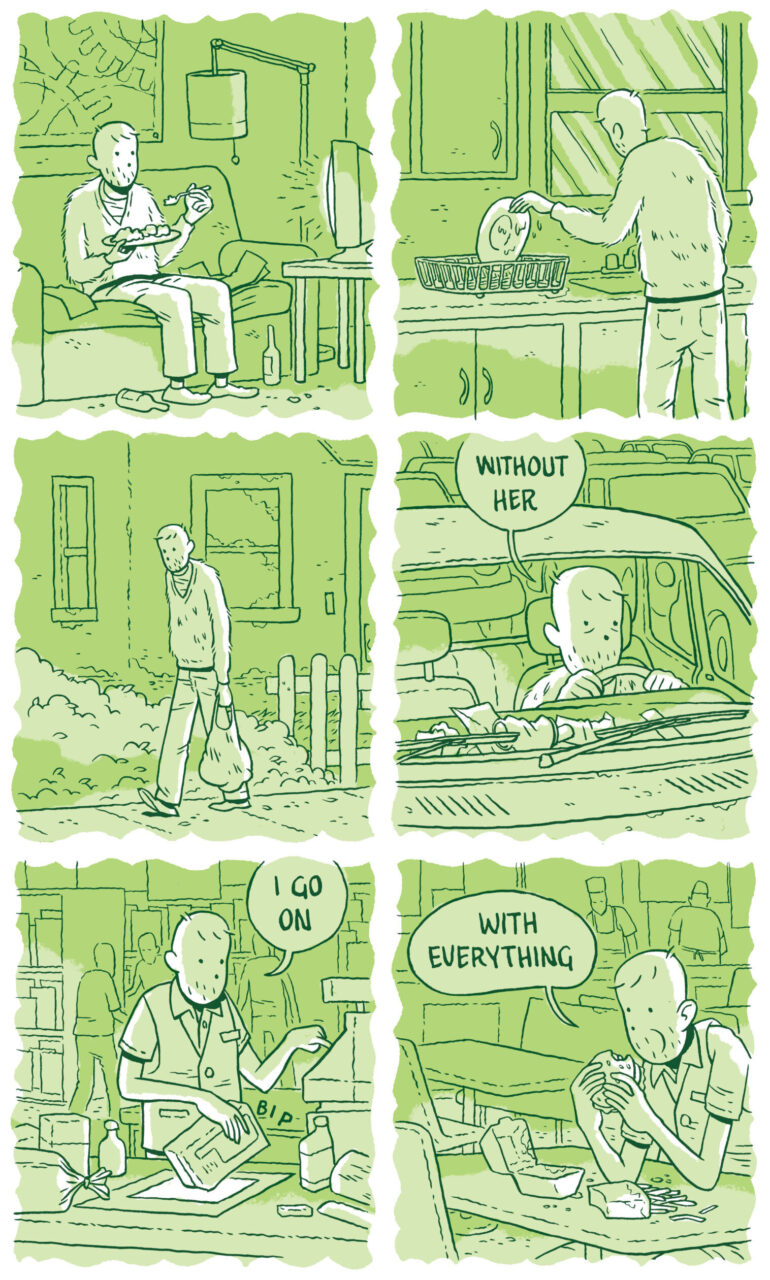 Panel 13 A scalloped panel from the future shows the man at home alone again, watching TV and eating dinner on the couch. There are beer bottles on the floor and pieces of paper on the couch cushions. This begins a long sequence of scalloped panels in which the man moves through his life alone.  Panel 14 The man washes one single dish and puts it on a drying rack.   Panel 15  The man walks on the sidewalk by himself, carrying a bag of groceries and looking despondent.  Panel 16 He sits meekly in his car. “Without her,” he says in a speech bubble.   Panel 17 “I go on,” he says as he checks out customers as a cashier. He punches keys into a cash register and scans an item. The scanner makes a “bip” sound.   Panel 18 “With everything” he says as he eats a burger and fries alone at a booth in a fast food restaurant. 