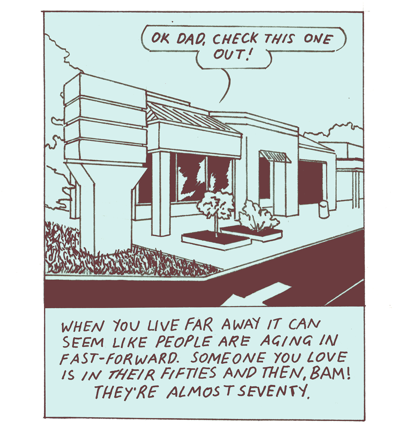 This comic was drawn with dark, reddish-brown ink on light blue paper. The first panel shows the exterior of a medical building. A speech bubble from inside the building reads, “OK Dad, check this one out!” The caption at the bottom of the panel says, “When you live far away it can seem like people are aging in fast-forward. Someone you love is in their fifties and then, BAM! They’re almost seventy.”