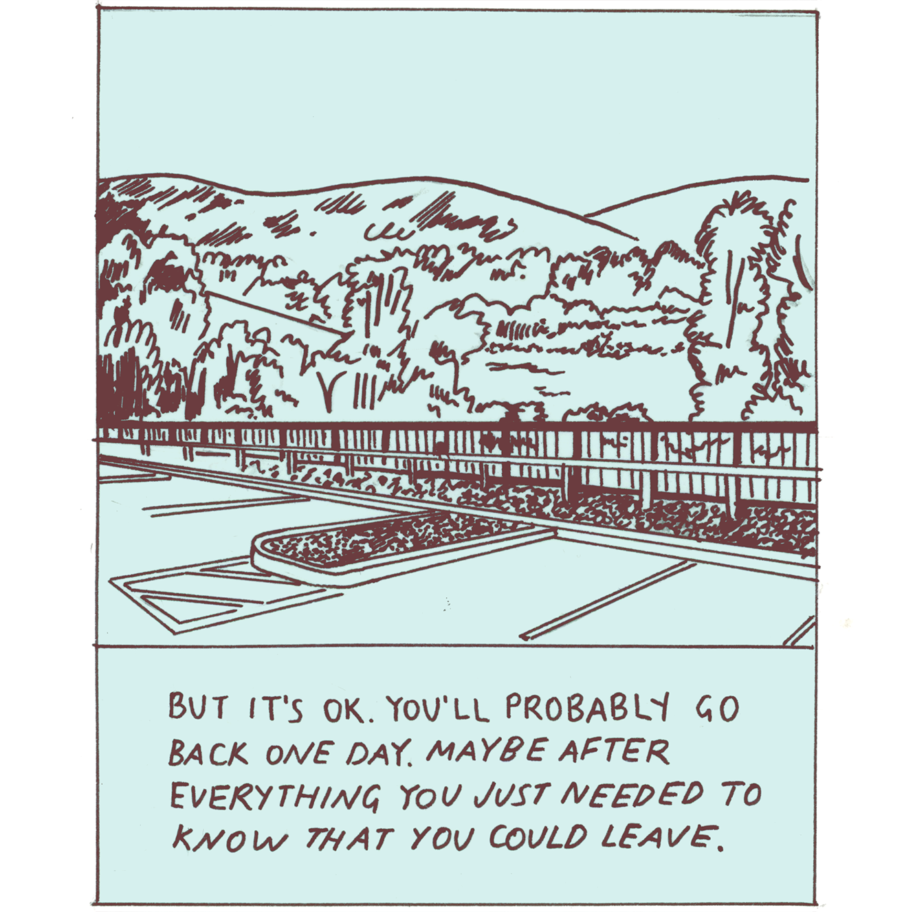 An image of tree-covered hills as seen from a parking lot. Some parking spaces are visible in the lower part of the frame, divided from the hills by a fence. The parking lot is empty and there are no figures in sight. The caption reads “But it’s OK. You’ll probably go back one day. Maybe after everything you just needed to know that you could leave.”